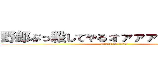 野郎ぶっ殺してやるォァァァァア！！！！！ (attack on titan)