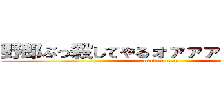 野郎ぶっ殺してやるォァァァァア！！！！！ (attack on titan)