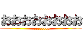 おおおおおおおお (ooooooooo)