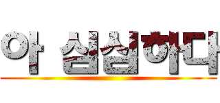 아 심심하다 ()