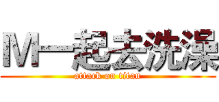 Ｍ一起去洗澡 (attack on titan)