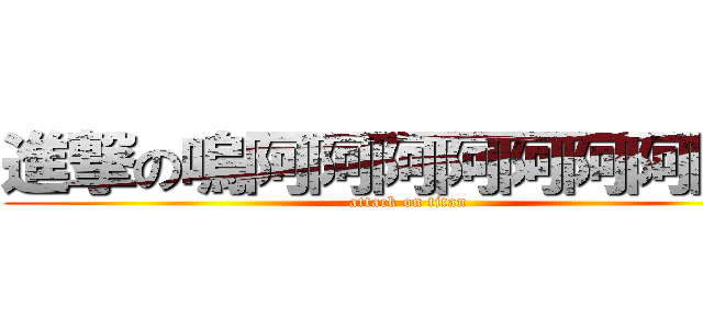 進撃の嗚阿阿阿阿阿阿阿阿阿 (attack on titan)