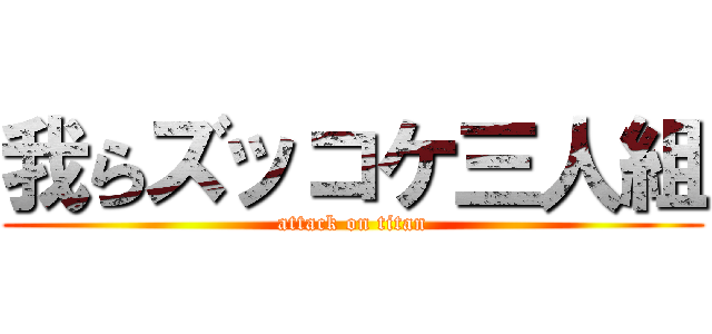 我らズッコケ三人組 (attack on titan)