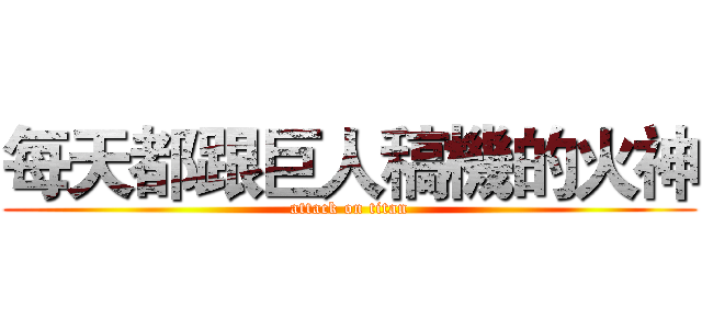 每天都跟巨人稿機的火神 (attack on titan)