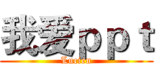 我爱ｐｐｔ (Lucien)