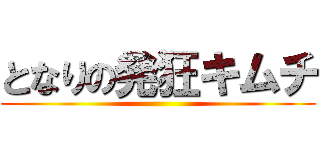 となりの発狂キムチ ()