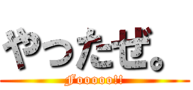 やったぜ。 (Fooooo!!)