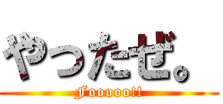 やったぜ。 (Fooooo!!)