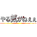 やる気がねぇぇ ()