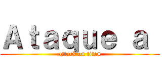 Ａｔａｑｕｅ ａ  (attack on titan)