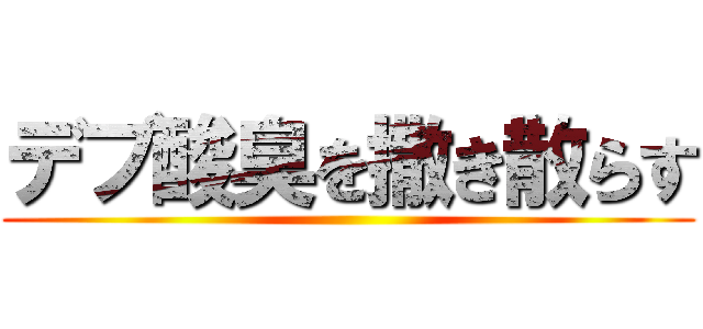 デブ酸臭を撒き散らす ()