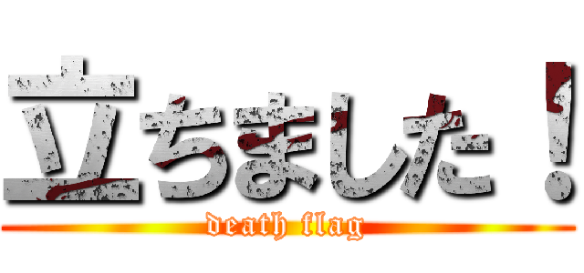 立ちました！ (death flag)