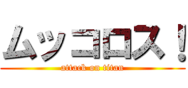 ムッコロス！ (attack on titan)