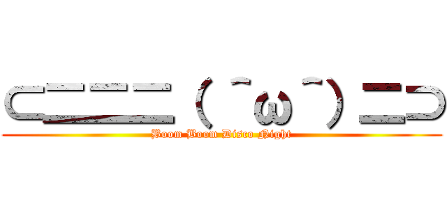 ⊂二二二（ ＾ω＾）二⊃ (Boom Boom Disco Night)