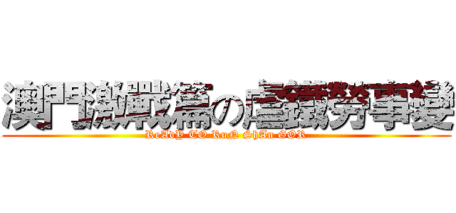 澳門激戰篇の虐鐵勞事變 (ReAdY TO RuN ShAn GOR)