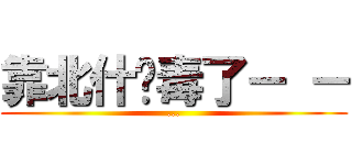 靠北什麽毒了－ － (...)