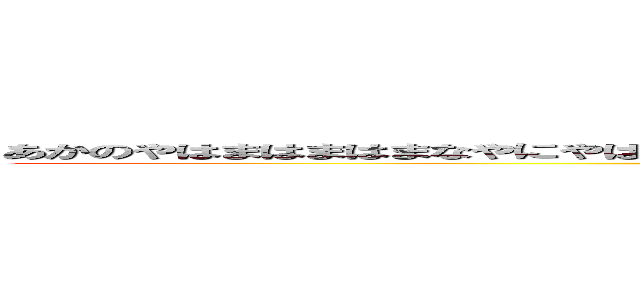 あかのやはまはまはまなやにやはやはやはまはまひまはやはわはやほま。ま、をやなまたにたやたらみ (attack on titan)