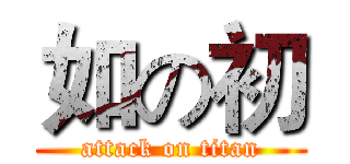 如の初 (attack on titan)