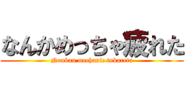 なんかめっちゃ疲れた (Nankan mechanic tukareta)