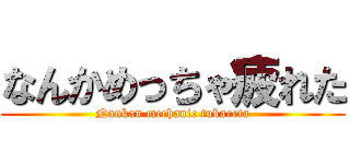 なんかめっちゃ疲れた (Nankan mechanic tukareta)