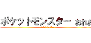 ポケットモンスター おれお (a poket moster)