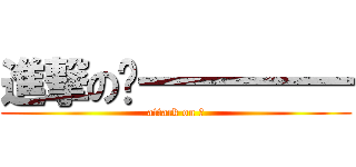 進撃の盯一一一一一 (attack on 盯)