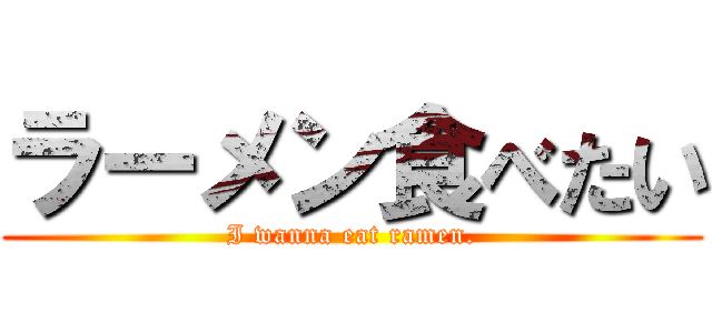 ラーメン食べたい (I wanna eat ramen.)