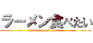 ラーメン食べたい (I wanna eat ramen.)