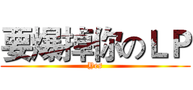 要爆掉你のＬＰ (Yes)