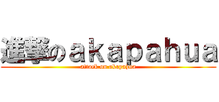進撃のａｋａｐａｈｕａ (attack on akapahua)
