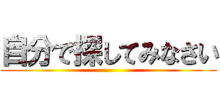 自分で探してみなさい ()