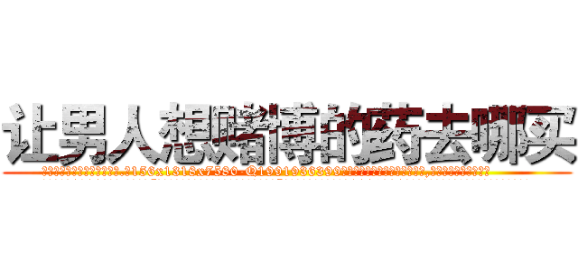 让男人想赌博的药去哪买 (让男人想赌博的药去哪买【电.话156x1318x7580-Q1991936399鑫宏药业】我们做的是长期生意,靠的是老客户长期支持
参考消息网2月20日报道 韩媒称，“剩女多、离婚率高的城市，房价一定会上涨。”这是中国经济学家金岩石2016年12月参加在上海举行的房地产相关论坛时说的话。
)