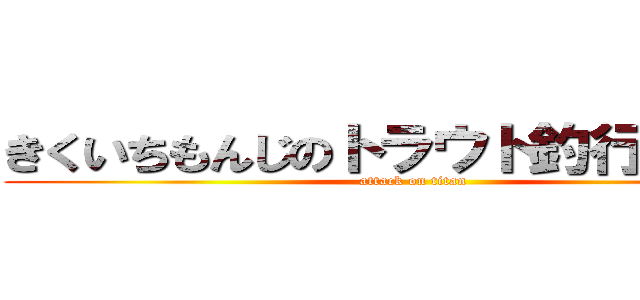 きくいちもんじのトラウト釣行顛末記 (attack on titan)