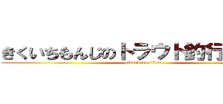きくいちもんじのトラウト釣行顛末記 (attack on titan)
