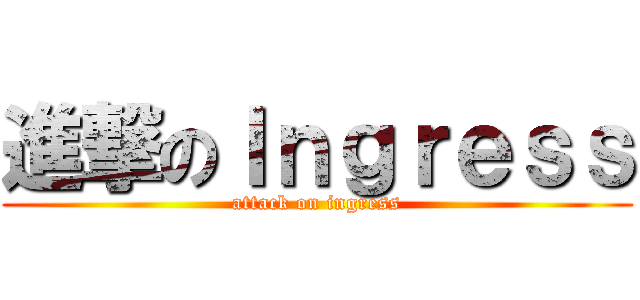 進撃のＩｎｇｒｅｓｓ (attack on ingress)