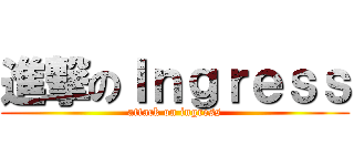 進撃のＩｎｇｒｅｓｓ (attack on ingress)