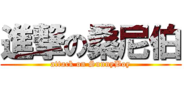 進撃の桑尼伯 (attack on SunnyBoy)