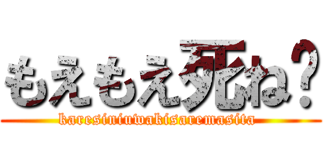 もえもえ死ね❤ (karesiniuwakisaremasita )