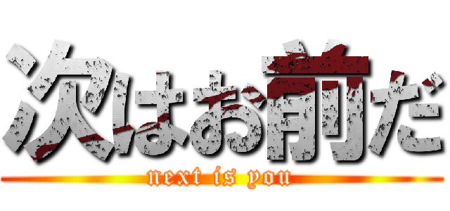次はお前だ (next is you)