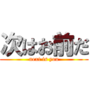 次はお前だ (next is you)