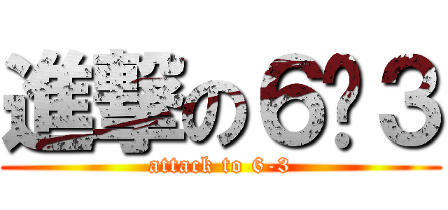 進撃の６−３ (attack to 6-3)