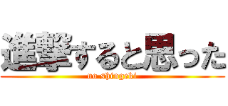 進撃すると思った (no shingeki)