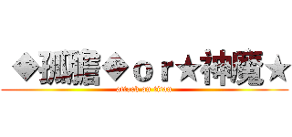  ◆孤膽◆ｏｒ★神魔★ (attack on titan)