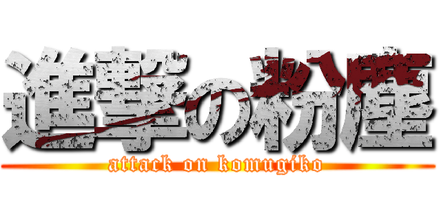 進撃の粉塵 (attack on komugiko)