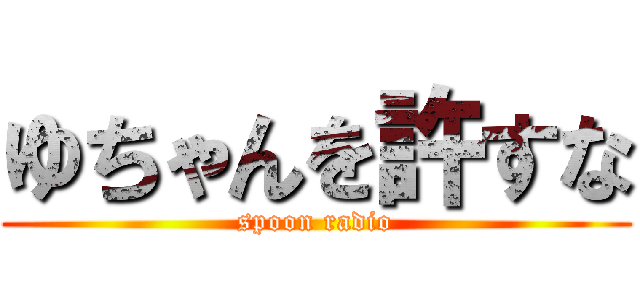 ゆちゃんを許すな (spoon radio)