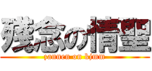 殘念の情聖 (zannen on kjmm)