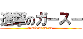 進撃のガースー (attack on ga-su-)