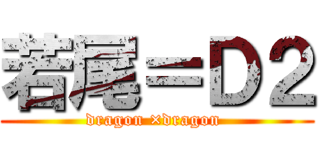 若尾＝Ｄ２ (dragon ×dragon )