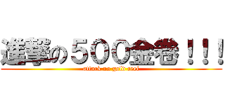 進撃の５００金卷！！！ (attack no gold reel)