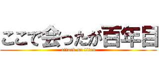 ここで会ったが百年目 (attack on titan)